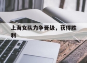 开云体育平台APP-上海女队力争晋级，获得胜利的简单介绍