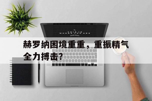 赫罗纳困境重重，重振精气全力搏击？的简单介绍