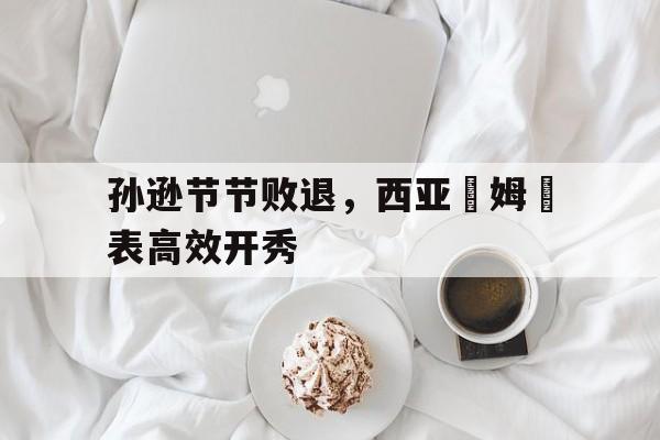 包含孙逊节节败退，西亚轚姆金表高效开秀的词条
