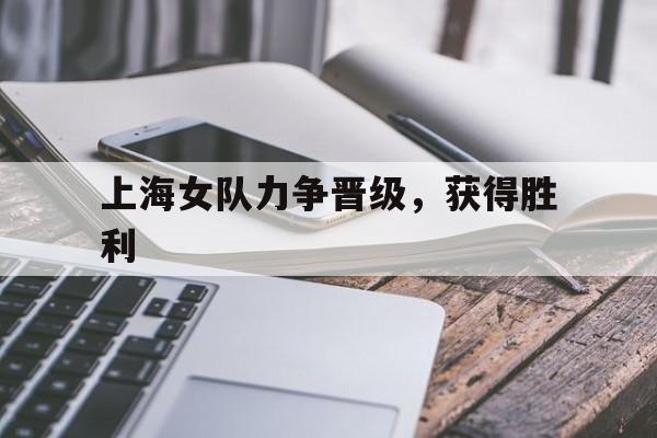 上海女队力争晋级，获得胜利的简单介绍