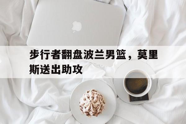 步行者翻盘波兰男篮，莫里斯送出助攻的简单介绍